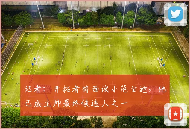 记者：开拓者将面试小范甘迪，他已成主帅最终候选人之一