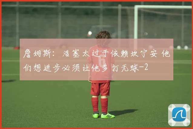 詹姆斯：活塞太过于依赖坎宁安 他们想进步必须让他多打无球