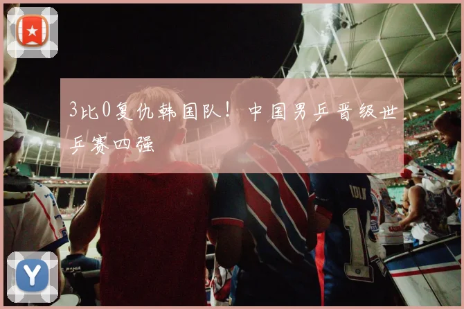 3比0复仇韩国队！中国男乒晋级世乒赛四强