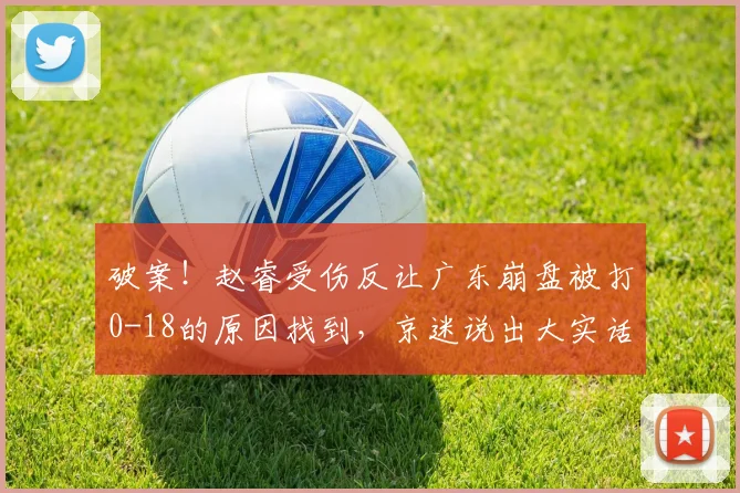 破案！赵睿受伤反让广东崩盘被打0-18的原因找到，京迷说出大实话