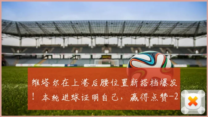 维塔尔在上港后腰位置新搭档爆发！本轮进球证明自己，赢得点赞