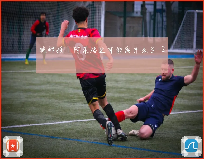 晚邮报丨阿莱格里可能离开米兰