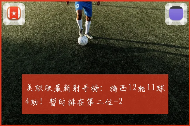 美职联最新射手榜：梅西12轮11球4助！暂时排在第二位
