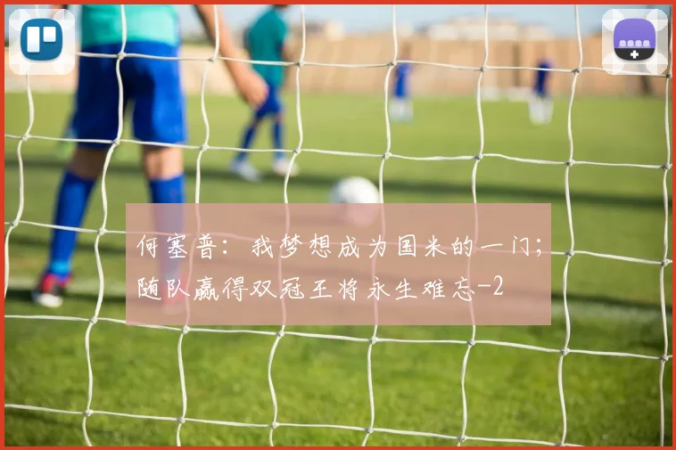 何塞普：我梦想成为国米的一门；随队赢得双冠王将永生难忘
