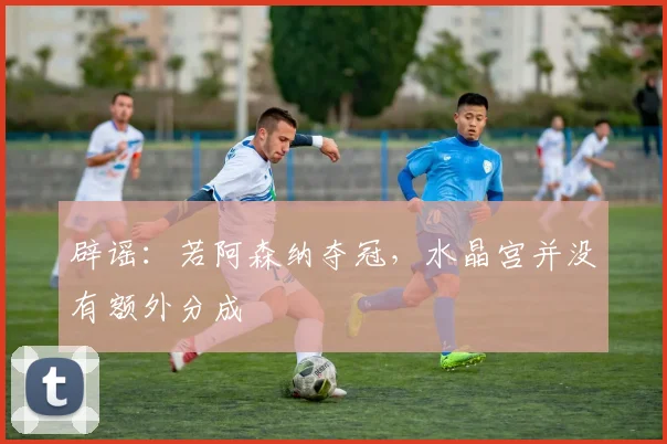 辟谣：若阿森纳夺冠，水晶宫并没有额外分成