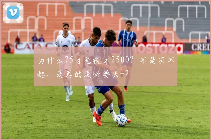 为什么75寸电视才2500？不是买不起，是真的没必要买