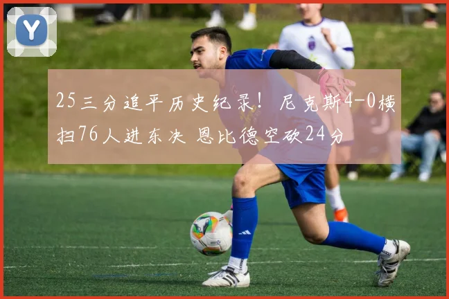 25三分追平历史纪录！尼克斯4-0横扫76人进东决 恩比德空砍24分