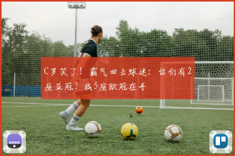 C罗笑了！霸气回击球迷：你们有2座亚冠？我5座欧冠在手