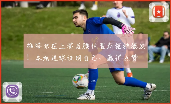 维塔尔在上港后腰位置新搭档爆发！本轮进球证明自己，赢得点赞