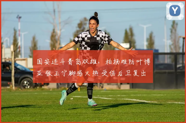 国安连斗青岛双雄，柏杨难防叶博亚 张玉宁脚感火热 受伤后卫复出