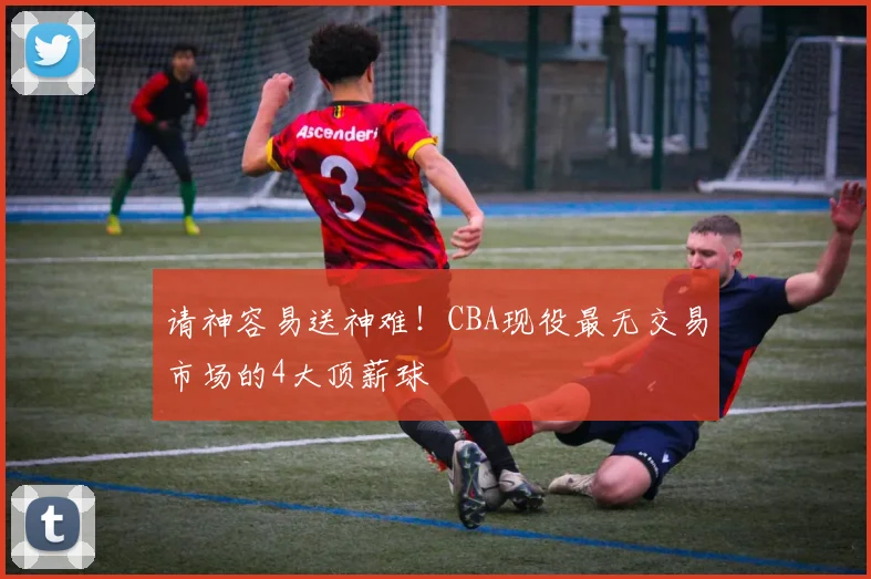请神容易送神难！CBA现役最无交易市场的4大顶薪球