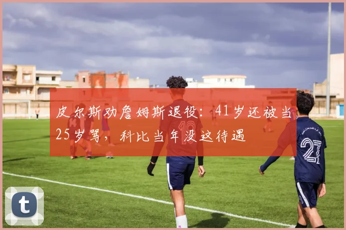 皮尔斯劝詹姆斯退役：41岁还被当25岁骂，科比当年没这待遇