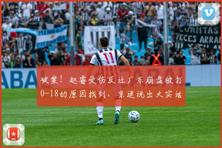 破案！赵睿受伤反让广东崩盘被打0-18的原因找到，京迷说出大实话