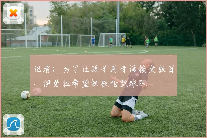 记者：为了让孩子用母语接受教育，伊劳拉希望执教伦敦球队