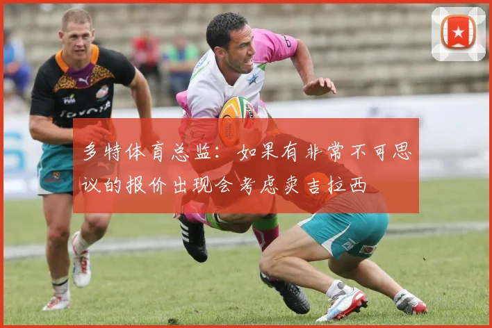 多特体育总监：如果有非常不可思议的报价出现会考虑卖吉拉西