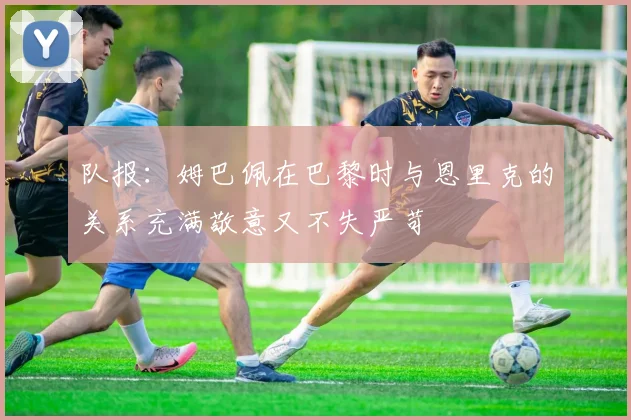 队报：姆巴佩在巴黎时与恩里克的关系充满敬意又不失严苛