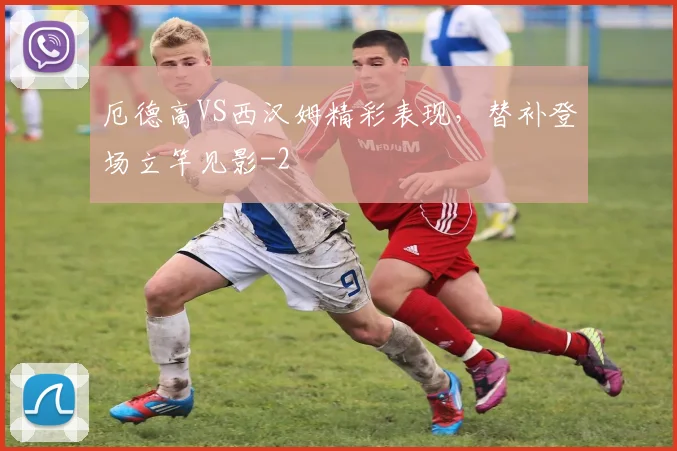 厄德高VS西汉姆精彩表现，替补登场立竿见影