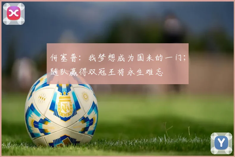 何塞普：我梦想成为国米的一门；随队赢得双冠王将永生难忘
