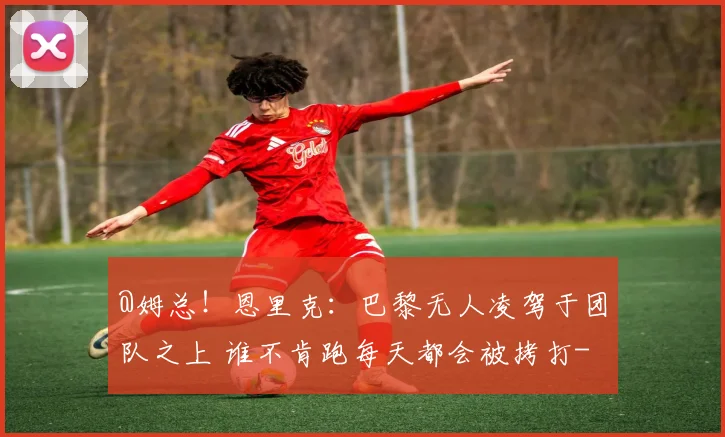 @姆总！恩里克：巴黎无人凌驾于团队之上 谁不肯跑每天都会被拷打