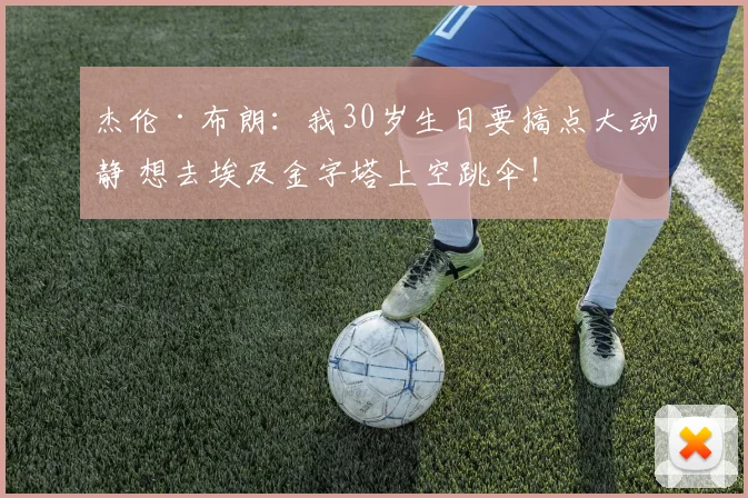 杰伦·布朗：我30岁生日要搞点大动静 想去埃及金字塔上空跳伞！