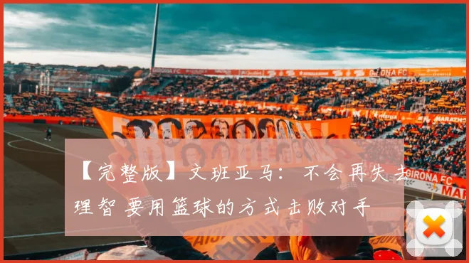 【完整版】文班亚马：不会再失去理智 要用篮球的方式击败对手