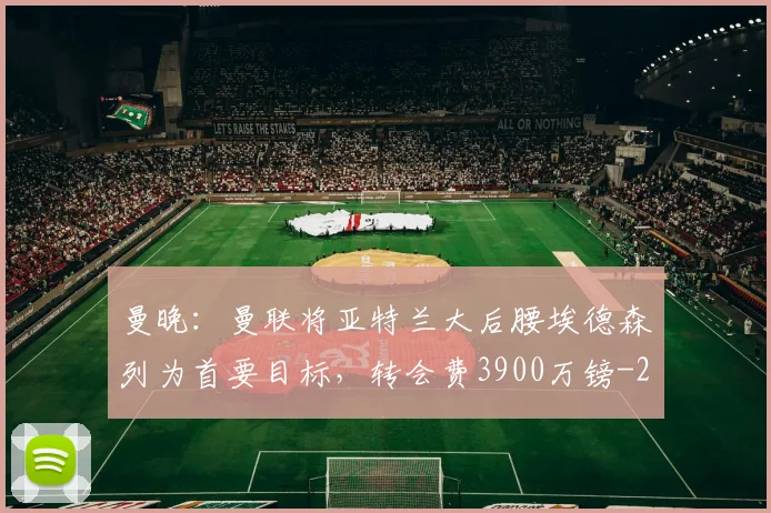 曼晚：曼联将亚特兰大后腰埃德森列为首要目标，转会费3900万镑