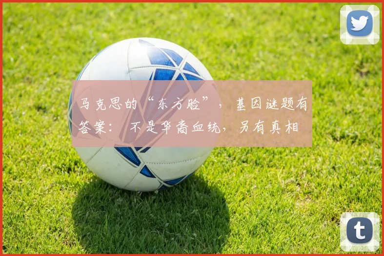 马克思的“东方脸”，基因谜题有答案： 不是华裔血统，另有真相