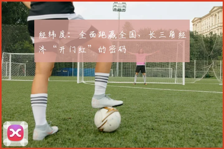 经纬度：全面跑赢全国，长三角经济“开门红”的密码