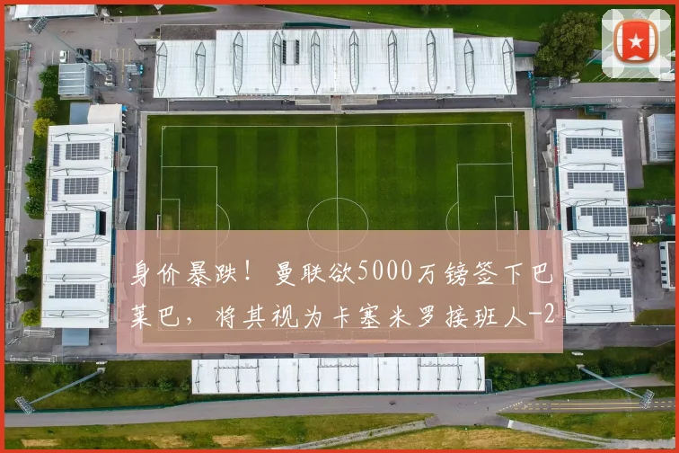 身价暴跌！曼联欲5000万镑签下巴莱巴，将其视为卡塞米罗接班人