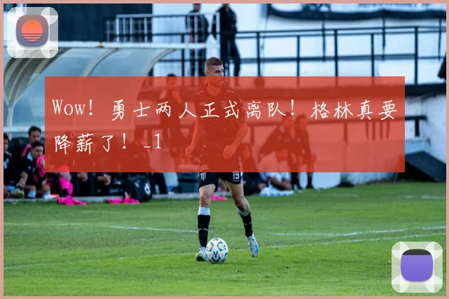 Wow！勇士两人正式离队！格林真要降薪了！_1