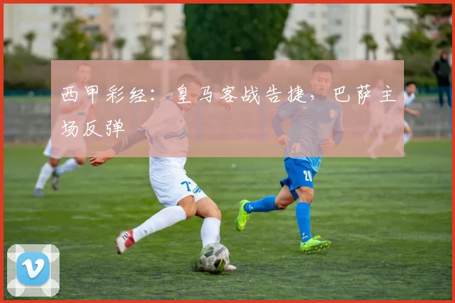 西甲彩经：皇马客战告捷，巴萨主场反弹