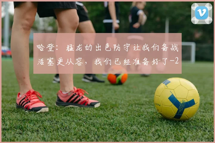 哈登：猛龙的出色防守让我们备战活塞更从容，我们已经准备好了