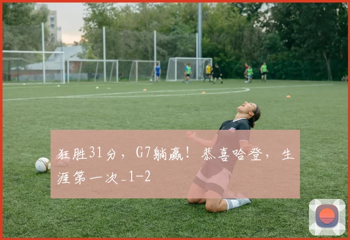 狂胜31分，G7躺赢！恭喜哈登，生涯第一次_1