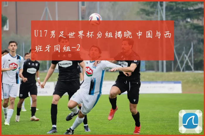 U17男足世界杯分组揭晓 中国与西班牙同组