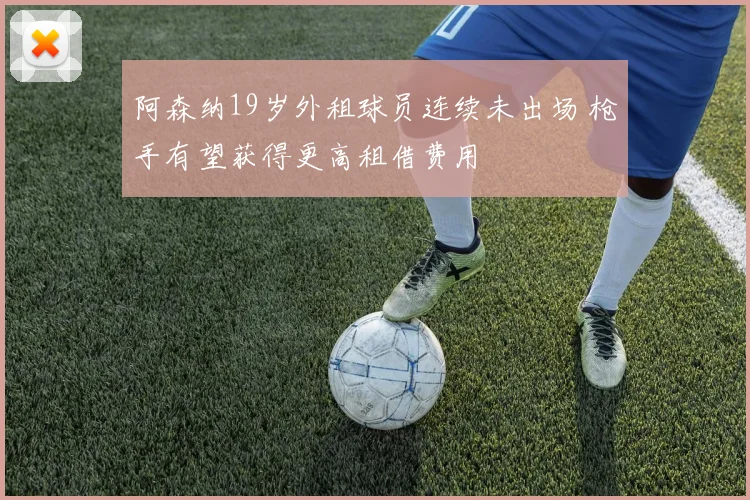 阿森纳19岁外租球员连续未出场 枪手有望获得更高租借费用