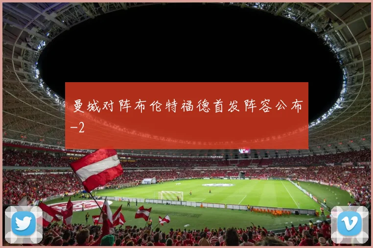 曼城对阵布伦特福德首发阵容公布