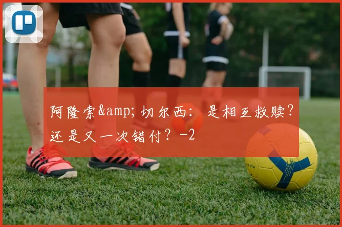 阿隆索&amp;切尔西：是相互救赎？还是又一次错付？