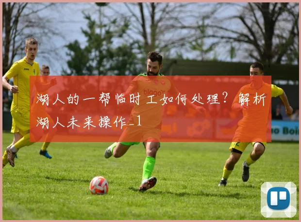 湖人的一帮临时工如何处理？解析湖人未来操作_1