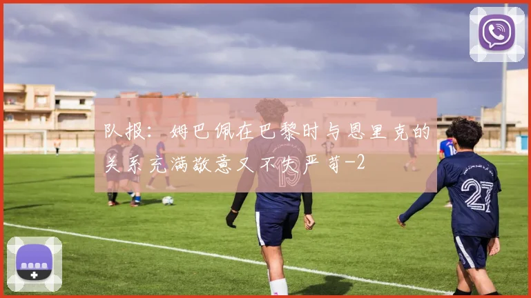 队报：姆巴佩在巴黎时与恩里克的关系充满敬意又不失严苛