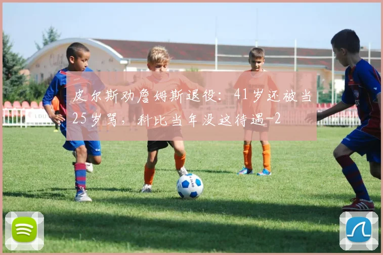 皮尔斯劝詹姆斯退役：41岁还被当25岁骂，科比当年没这待遇