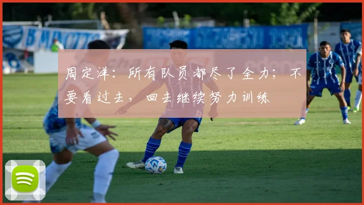 周定洋：所有队员都尽了全力；不要看过去，回去继续努力训练