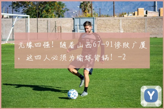 无缘四强！随着山西67-91惨败广厦，这四人必须为输球背锅！