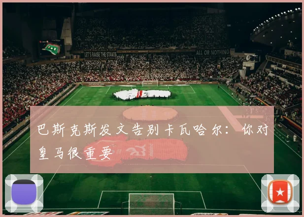 巴斯克斯发文告别卡瓦哈尔：你对皇马很重要