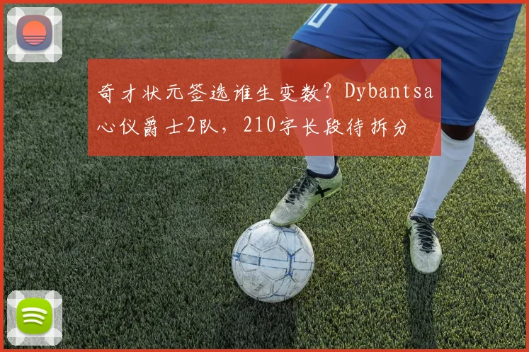 奇才状元签选谁生变数？Dybantsa心仪爵士2队，210字长段待拆分