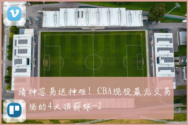 请神容易送神难！CBA现役最无交易市场的4大顶薪球