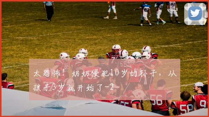 太恐怖！奶奶侵犯10岁的孙子，从孩子3岁就开始了