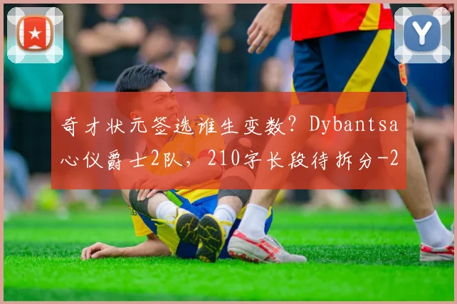 奇才状元签选谁生变数？Dybantsa心仪爵士2队，210字长段待拆分