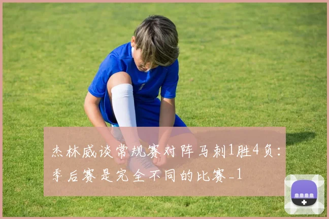 杰林威谈常规赛对阵马刺1胜4负：季后赛是完全不同的比赛_1
