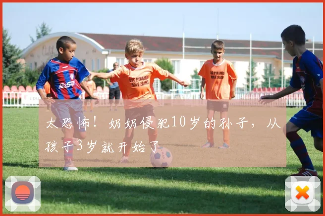 太恐怖！奶奶侵犯10岁的孙子，从孩子3岁就开始了