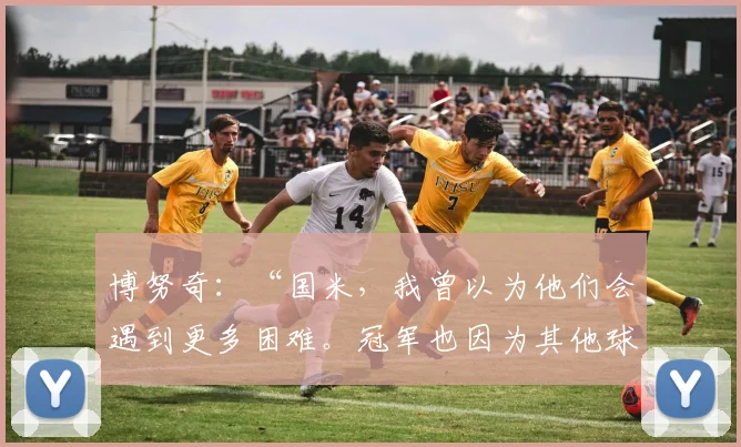 博努奇：“国米，我曾以为他们会遇到更多困难。冠军也因为其他球队……”